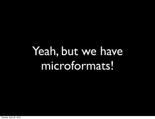 Yeah, but we have
                           microformats!


Tuesday, April 20, 2010
 