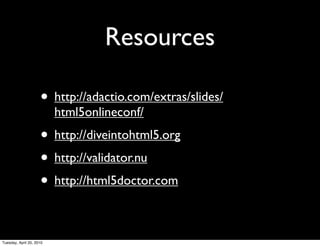 Resources

                     • http://adactio.com/extras/slides/
                          html5onlineconf/
                     • http://diveintohtml5.org
                     • http://validator.nu
                     • http://html5doctor.com

Tuesday, April 20, 2010
 