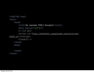<!DOCTYPE html>
                 <html>
                     <head>
                         <title>My Awesome HTML5 Document</title>
                         <meta charset="utf-8"/>
                         <!--[if IE]>
                         <script src="http://html5shiv.googlecode.com/svn/trunk/
                 html5.js"></script>
                         <![endif]-->
                     </head>
                     <body>

                     </body>
                 </html>




Tuesday, April 20, 2010
 