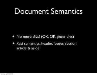 Document Semantics


                     • No more divs! (OK, OK, fewer divs)
                     • Real semantics: header, footer, section,
                          article & aside




Tuesday, April 20, 2010
 