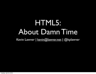 HTML5:
                           About Damn Time
                          Kevin Lawver | kevin@lawver.net | @kplawver




Tuesday, April 20, 2010
 