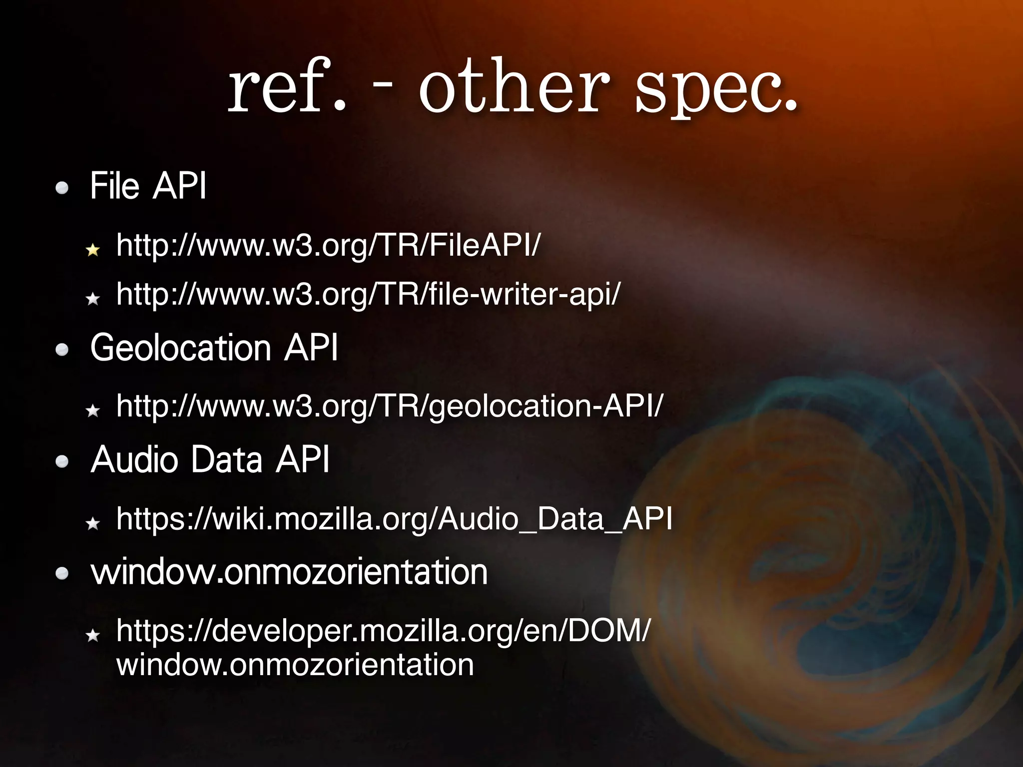 http://www.w3.org/TR/FileAPI/
http://www.w3.org/TR/ﬁle-writer-api/


http://www.w3.org/TR/geolocation-API/


https://wiki.mozilla.org/Audio_Data_API


https://developer.mozilla.org/en/DOM/
window.onmozorientation
 