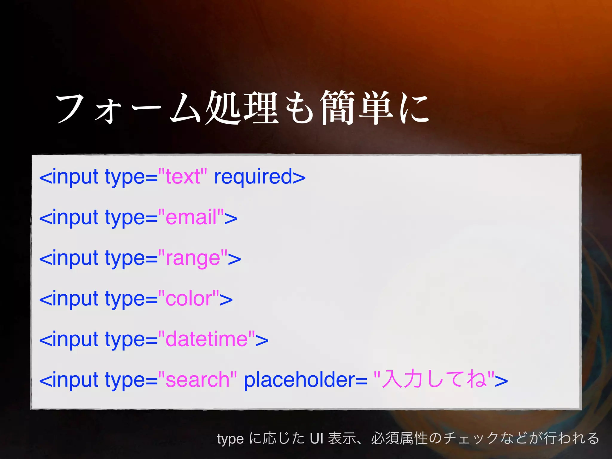 <input type="text" required>
<input type="email">
<input type="range">
<input type="color">
<input type="datetime">
<input type="search" placeholder= "   ">

                  type         UI
 