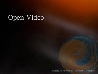 Theora   Firefox 3.5~, WebM   Firefox4~
 