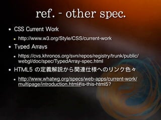 http://www.w3.org/Style/CSS/current-work


https://cvs.khronos.org/svn/repos/registry/trunk/public/
webgl/doc/spec/TypedArray-spec.html


http://www.whatwg.org/specs/web-apps/current-work/
multipage/introduction.html#is-this-html5?
 