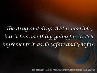 The drag-and-drop API is horrible,
but it has one thing going for it: IE6
implements it, as do Safari and Firefox.



             Ian Hickson   http://twitter.com/Hixie/status/4075253361
 