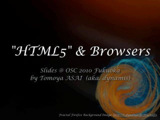 "HTML5" & Browsers
     Slides @ OSC 2010 Fukuoka
  by Tomoya ASAI (aka. dynamis)




          Fractal Firefox Background Image: http://r.dynamis.jp/fractalfx
 