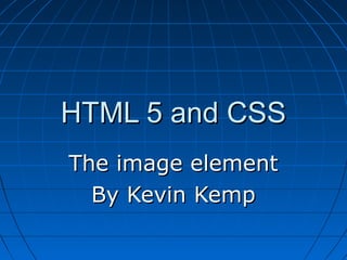 HTML 5 and CSS
The image element
  By Kevin Kemp
 