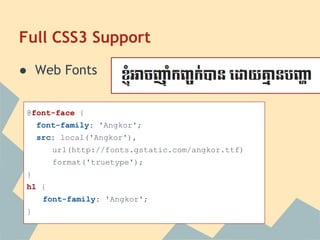 Full CSS3 Support
● Web Fonts
@font-face {
font-family: 'Angkor';
src: local('Angkor'),
url(http://fonts.gstatic.com/angkor.ttf)
format('truetype');
}
h1 {
font-family: 'Angkor';
}
 