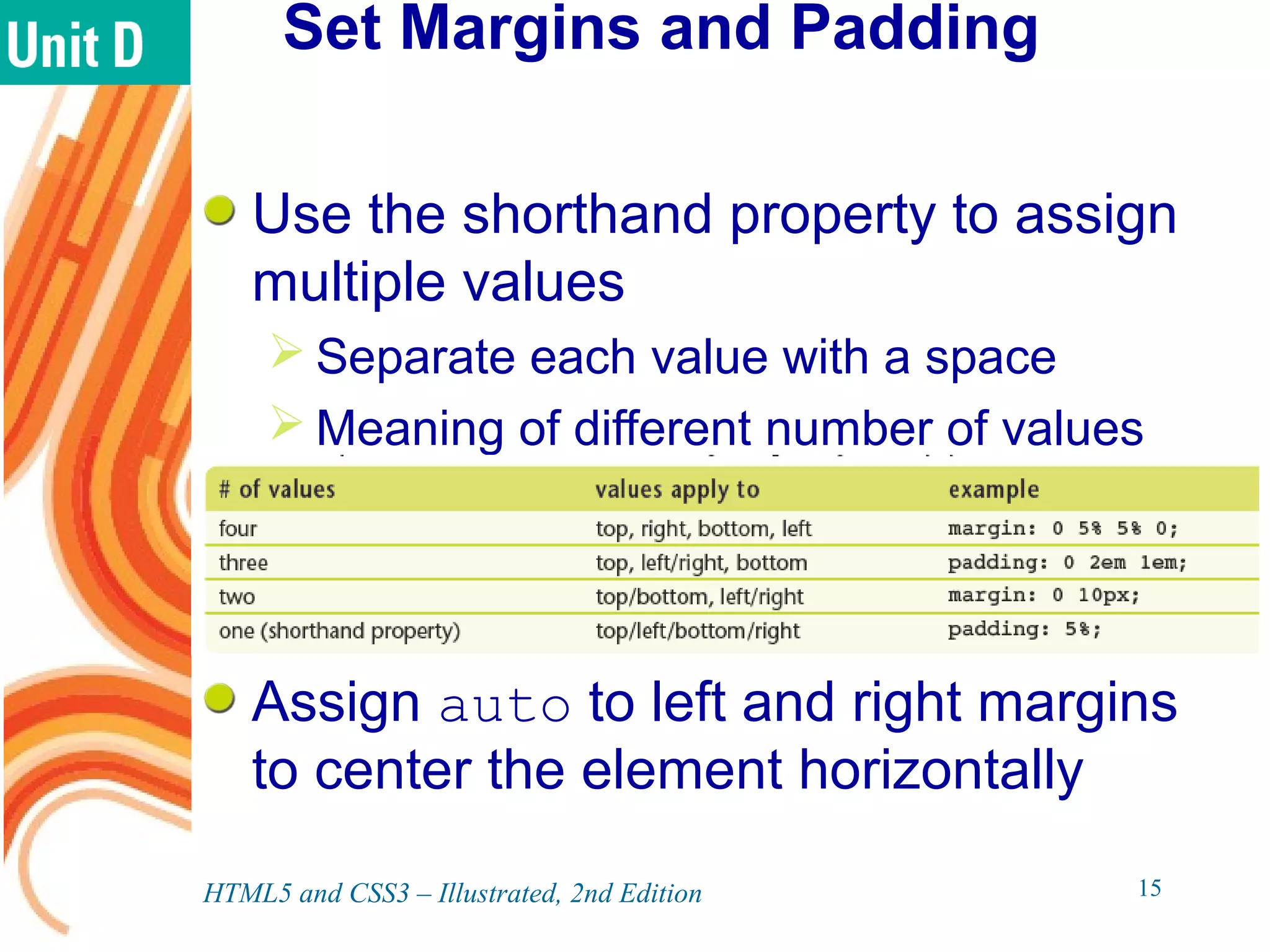Set Margins and Padding
Use the shorthand property to assign
multiple values
 Separate each value with a space
 Meaning of different number of values
Assign auto to left and right margins
to center the element horizontally
HTML5 and CSS3 – Illustrated, 2nd Edition 15
 