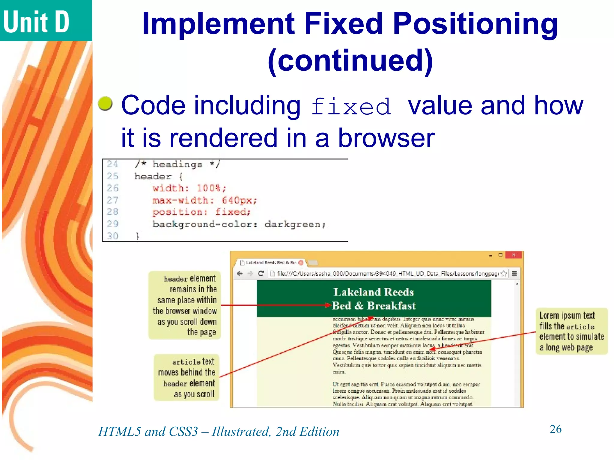 Implement Fixed Positioning
(continued)
Code including fixed value and how
it is rendered in a browser
HTML5 and CSS3 – Illustrated, 2nd Edition 26
 
