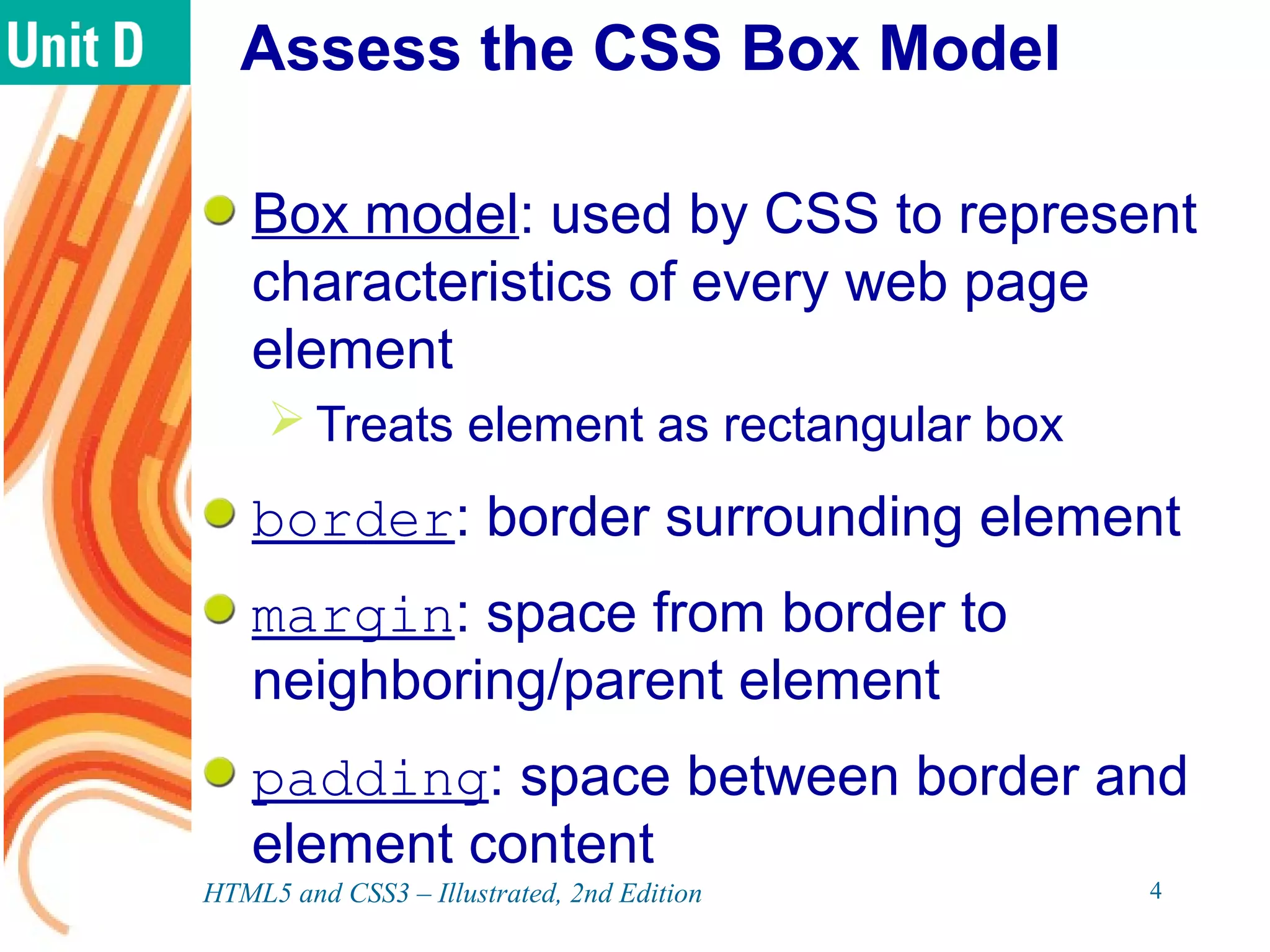 Assess the CSS Box Model
Box model: used by CSS to represent
characteristics of every web page
element
 Treats element as rectangular box
border: border surrounding element
margin: space from border to
neighboring/parent element
padding: space between border and
element content
HTML5 and CSS3 – Illustrated, 2nd Edition 4
 