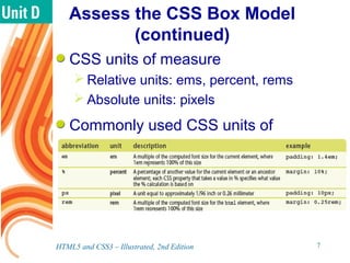 Assess the CSS Box Model
(continued)
CSS units of measure
 Relative units: ems, percent, rems
 Absolute units: pixels
Commonly used CSS units of
measure
HTML5 and CSS3 – Illustrated, 2nd Edition 7
 