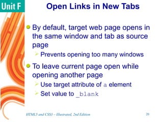 Open Links in New Tabs
By default, target web page opens in
the same window and tab as source
page
 Prevents opening too many windows
To leave current page open while
opening another page
 Use target attribute of a element
 Set value to _blank
HTML5 and CSS3 – Illustrated, 2nd Edition 20
 