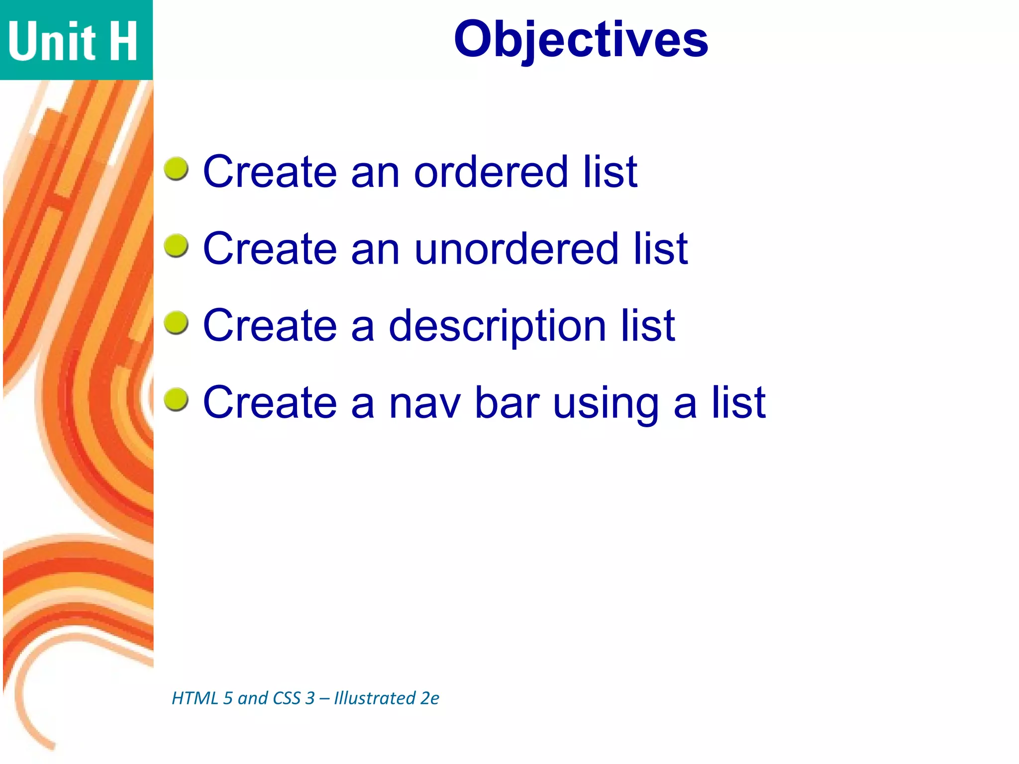 Objectives
Create an ordered list
Create an unordered list
Create a description list
Create a nav bar using a list
HTML 5 and CSS 3 – Illustrated 2e
 