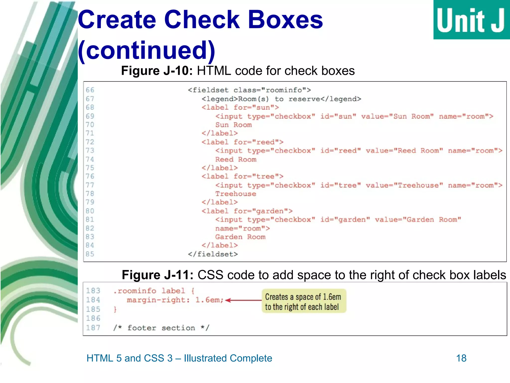 Create Check Boxes
(continued)
HTML 5 and CSS 3 – Illustrated Complete 18
Figure J-10: HTML code for check boxes
Figure J-11: CSS code to add space to the right of check box labels
 