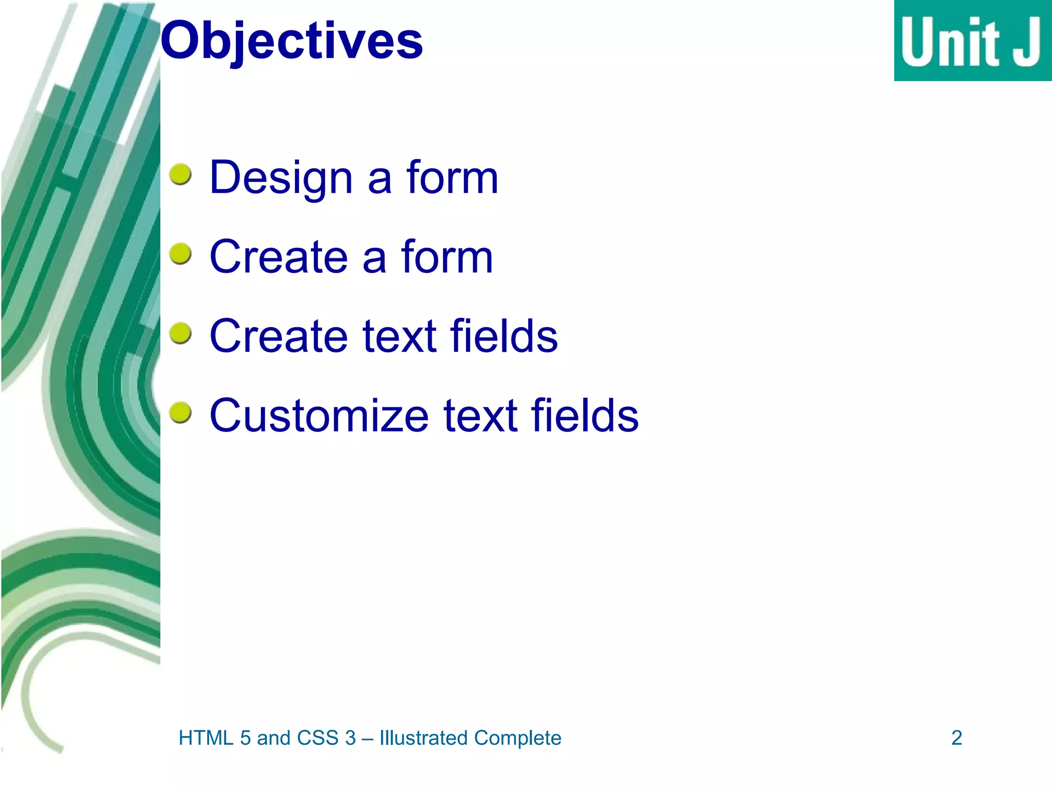 Objectives
Design a form
Create a form
Create text fields
Customize text fields
HTML 5 and CSS 3 – Illustrated Complete 2
 