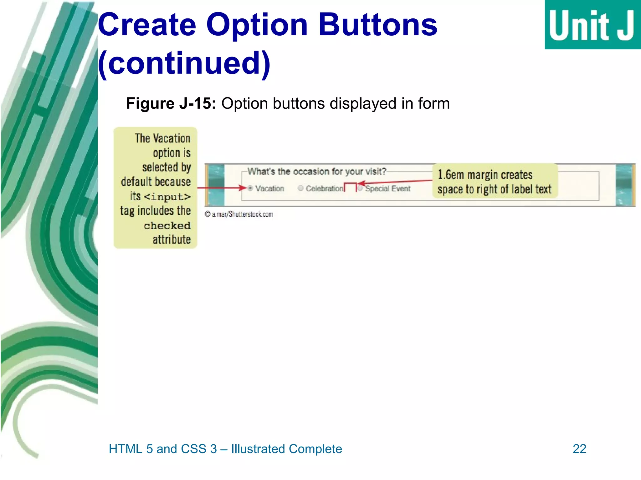 Create Option Buttons
(continued)
HTML 5 and CSS 3 – Illustrated Complete 22
Figure J-15: Option buttons displayed in form
 