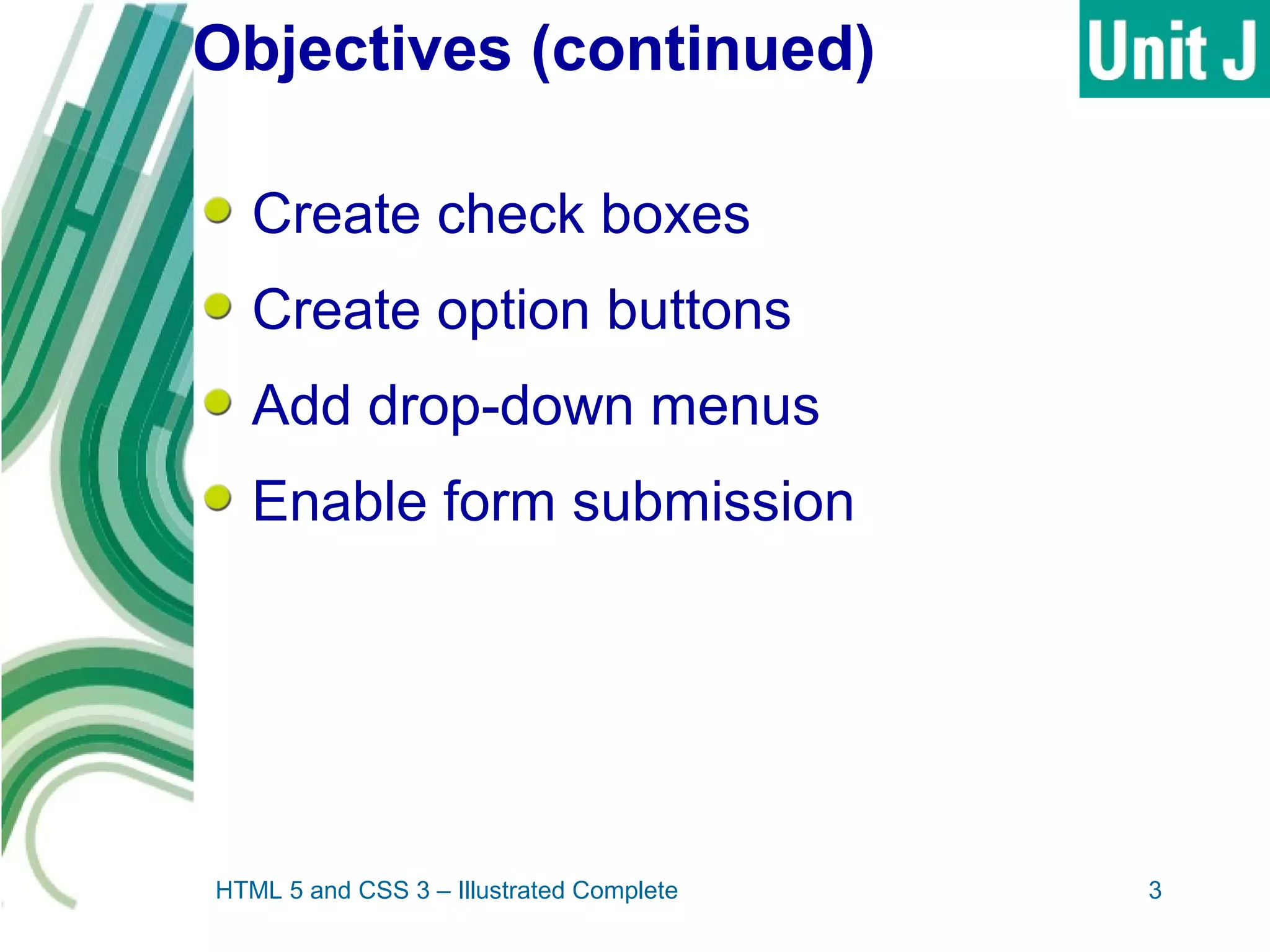 Objectives (continued)
Create check boxes
Create option buttons
Add drop-down menus
Enable form submission
HTML 5 and CSS 3 – Illustrated Complete 3
 
