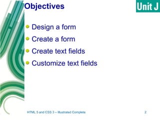 Objectives
Design a form
Create a form
Create text fields
Customize text fields
HTML 5 and CSS 3 – Illustrated Complete 2
 
