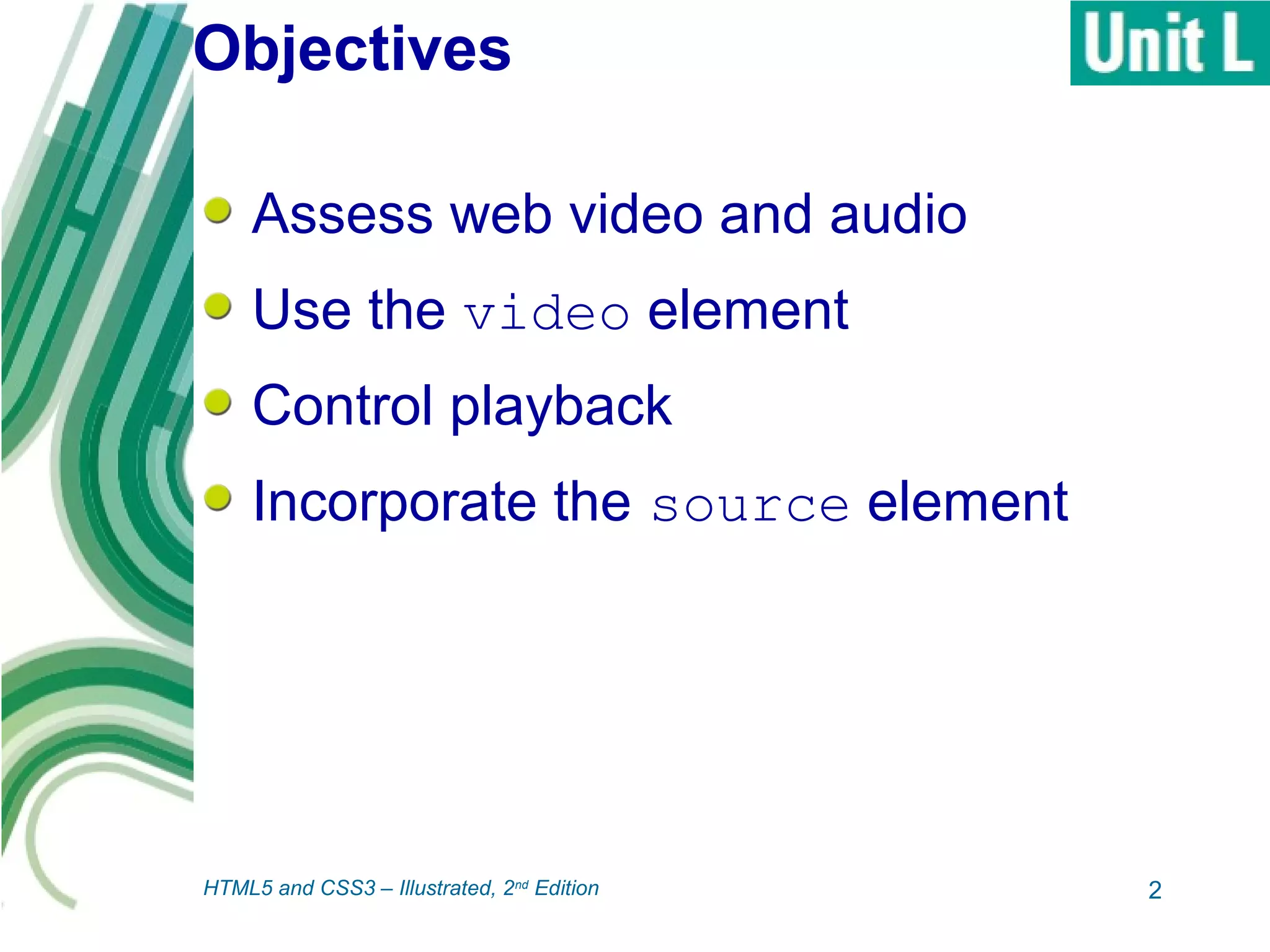 Objectives
Assess web video and audio
Use the video element
Control playback
Incorporate the source element
2HTML5 and CSS3 – Illustrated, 2nd
Edition
 