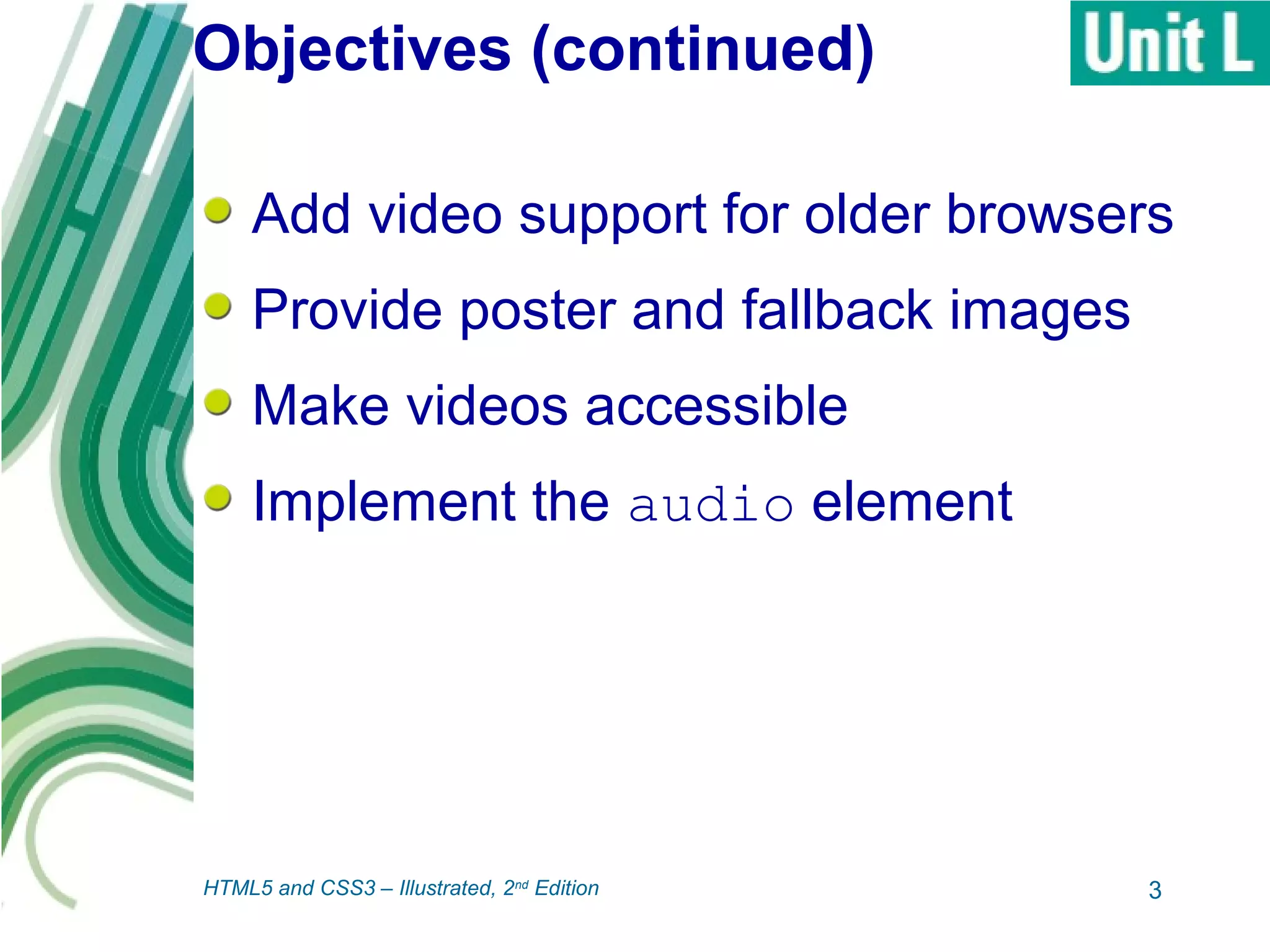 Objectives (continued)
Add video support for older browsers
Provide poster and fallback images
Make videos accessible
Implement the audio element
3HTML5 and CSS3 – Illustrated, 2nd
Edition
 