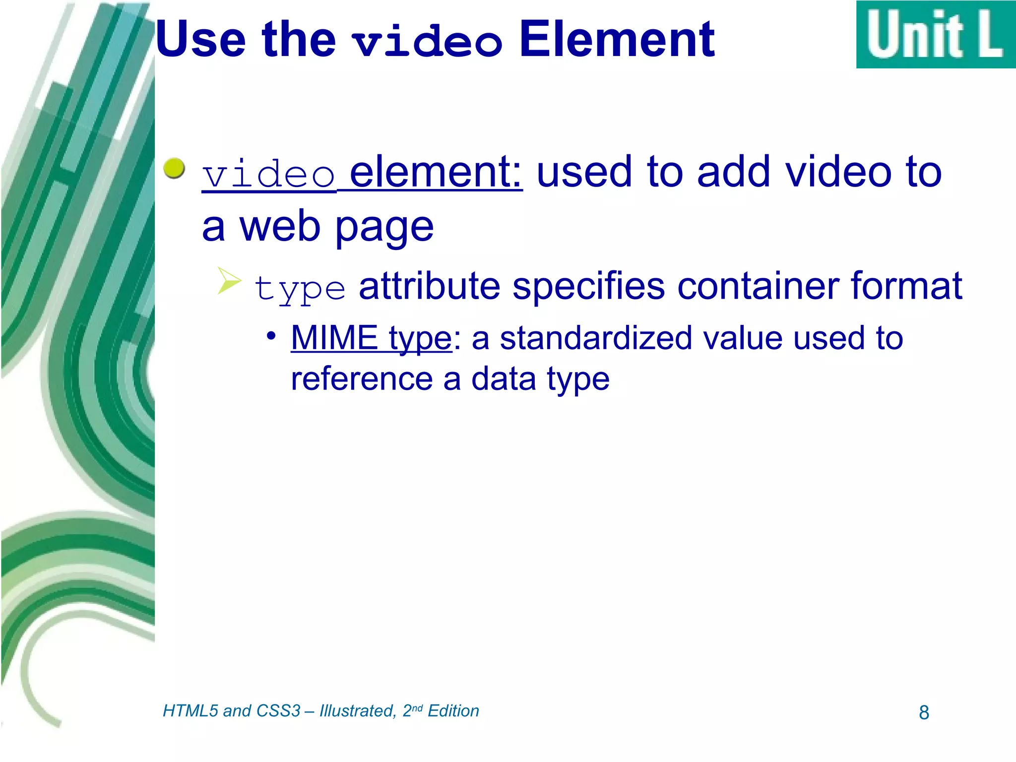 Use the video Element
video element: used to add video to
a web page
 type attribute specifies container format
• MIME type: a standardized value used to
reference a data type
8HTML5 and CSS3 – Illustrated, 2nd
Edition
 