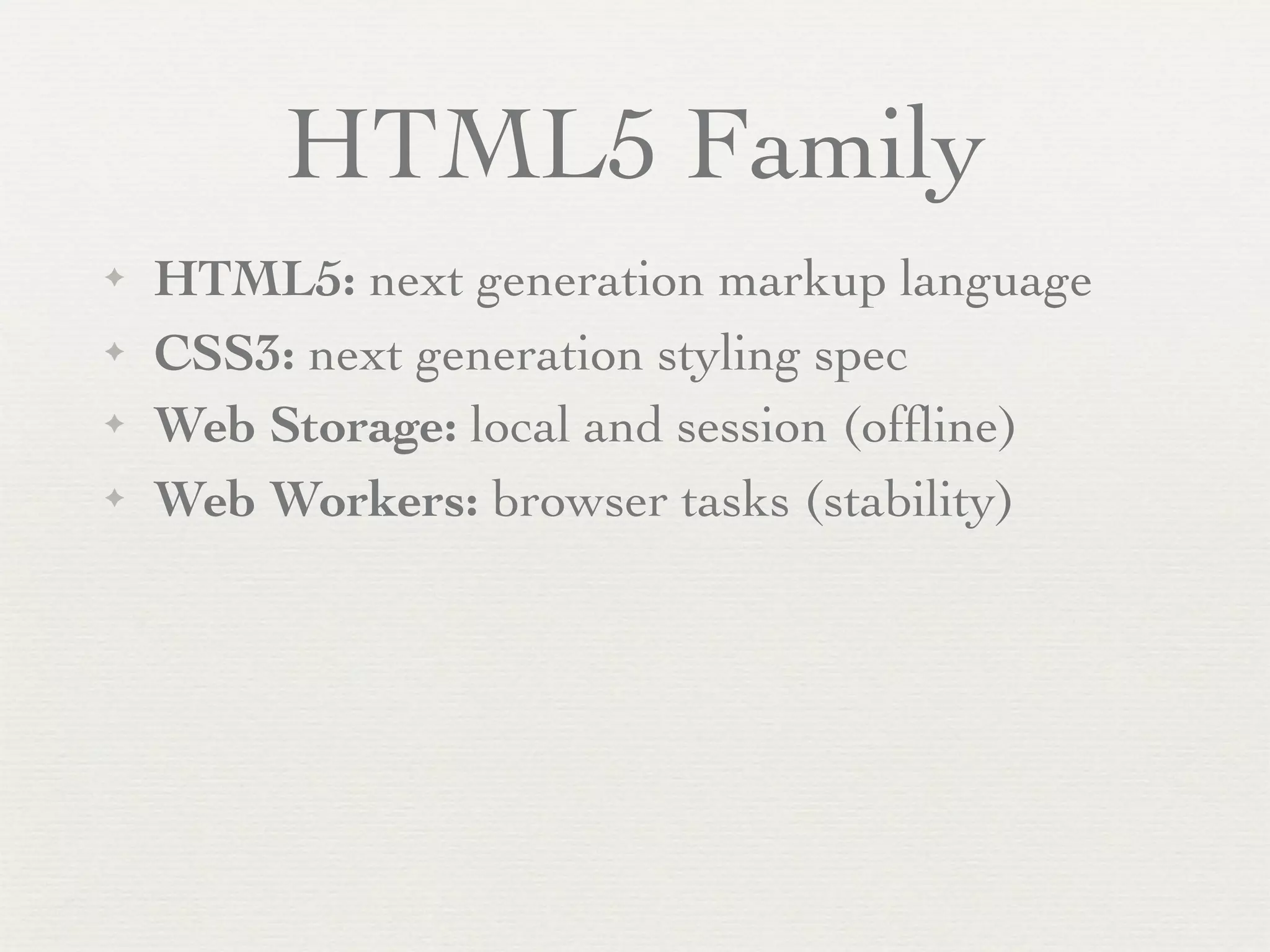 HTML5 Family
✦   HTML5: next generation markup language
✦   CSS3: next generation styling spec
✦   Web Storage: local and session (ofﬂine)
✦   Web Workers: browser tasks (stability)
 