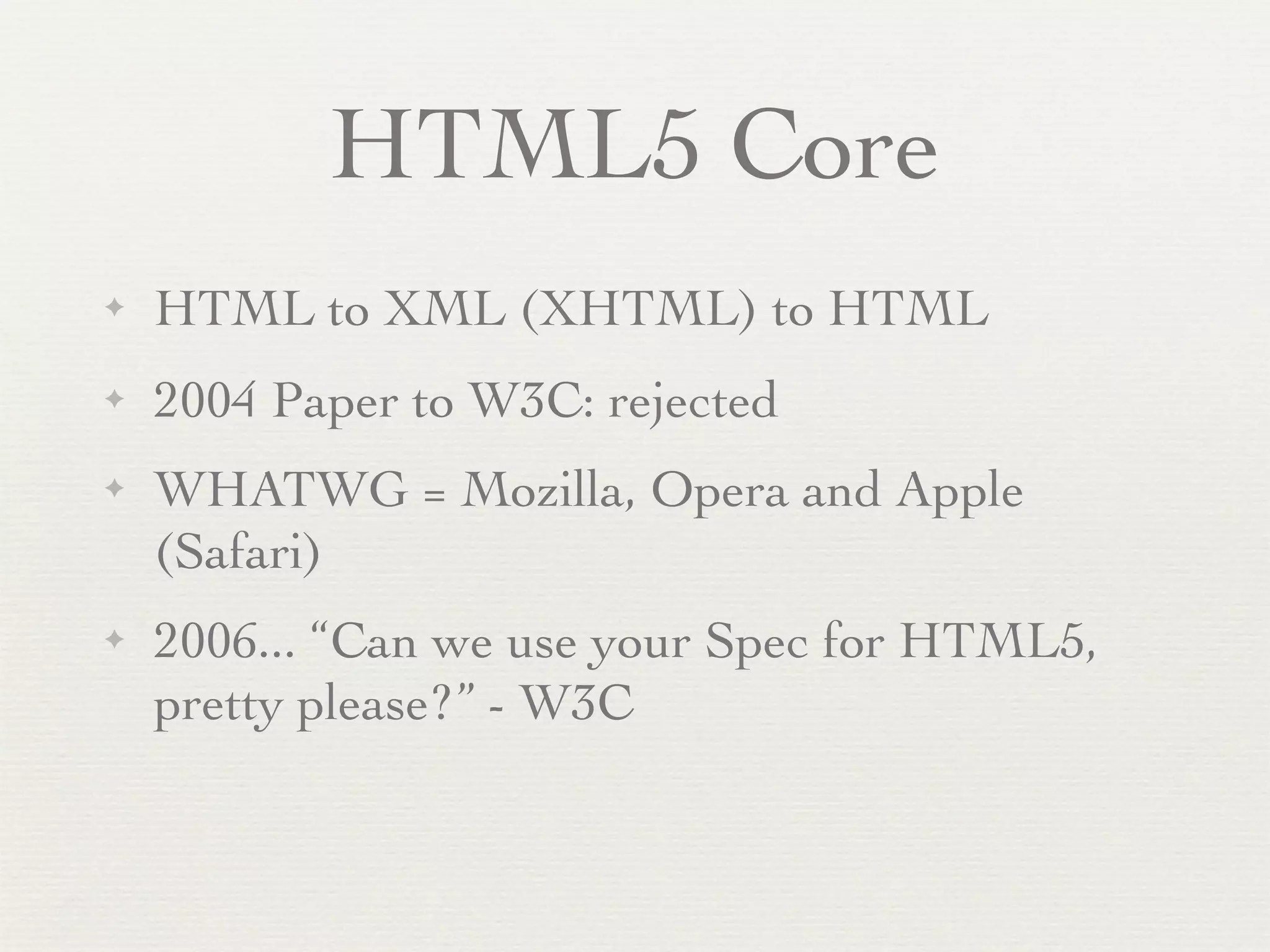 HTML5 Core
✦   HTML to XML (XHTML) to HTML
✦   2004 Paper to W3C: rejected
✦   WHATWG = Mozilla, Opera and Apple
    (Safari)
✦   2006... “Can we use your Spec for HTML5,
    pretty please?” - W3C
 