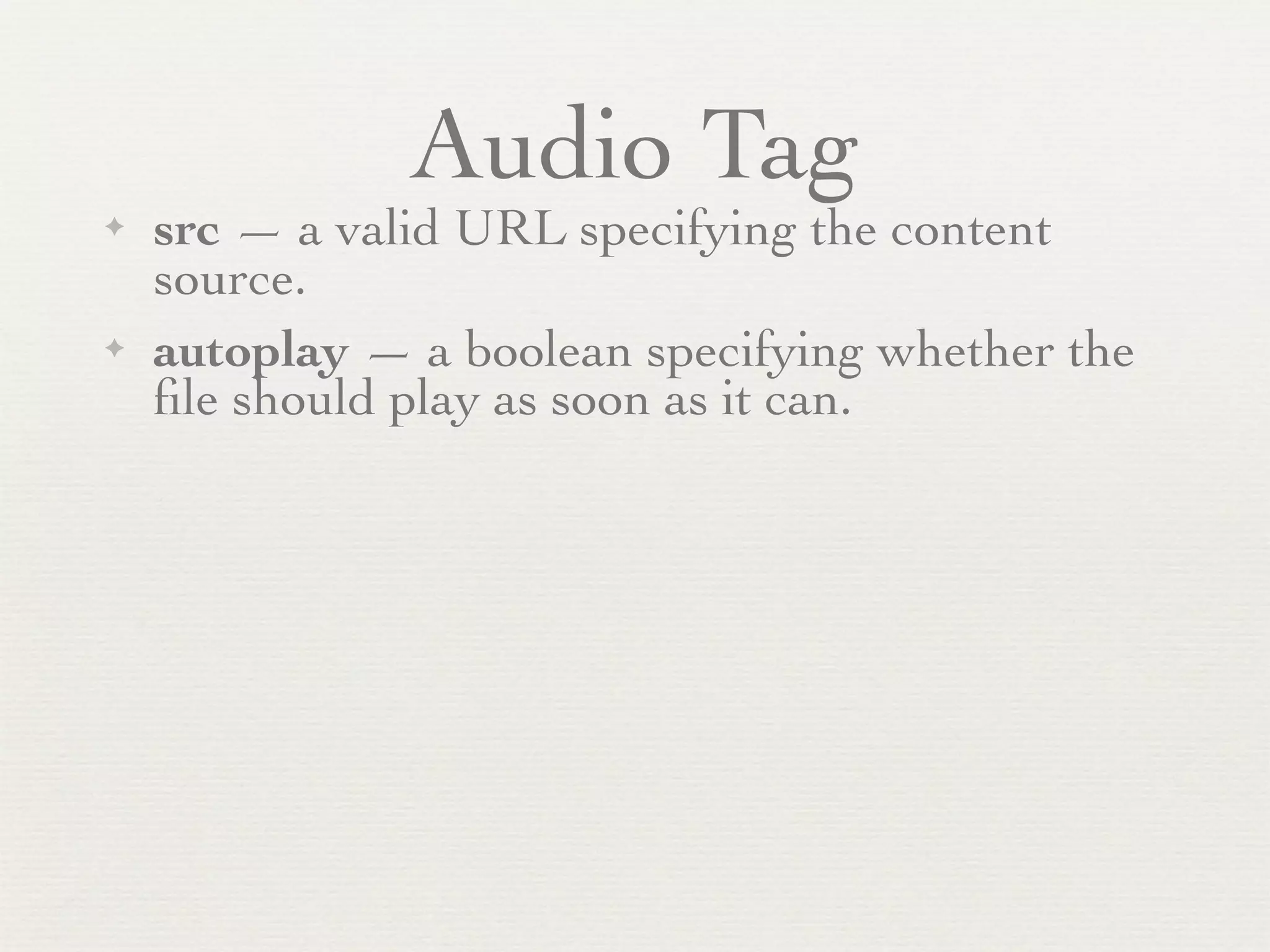 Audio Tag
✦   src — a valid URL specifying the content
    source.
✦   autoplay — a boolean specifying whether the
    ﬁle should play as soon as it can.
 
