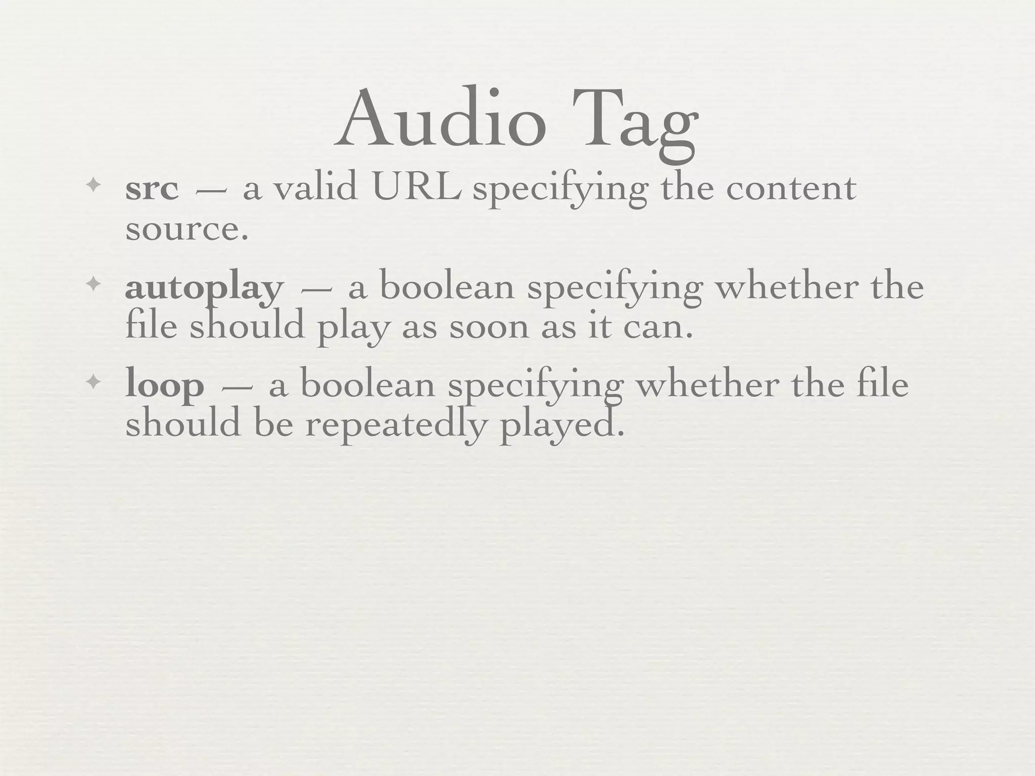 Audio Tag
✦   src — a valid URL specifying the content
    source.
✦   autoplay — a boolean specifying whether the
    ﬁle should play as soon as it can.
✦   loop — a boolean specifying whether the ﬁle
    should be repeatedly played.
 