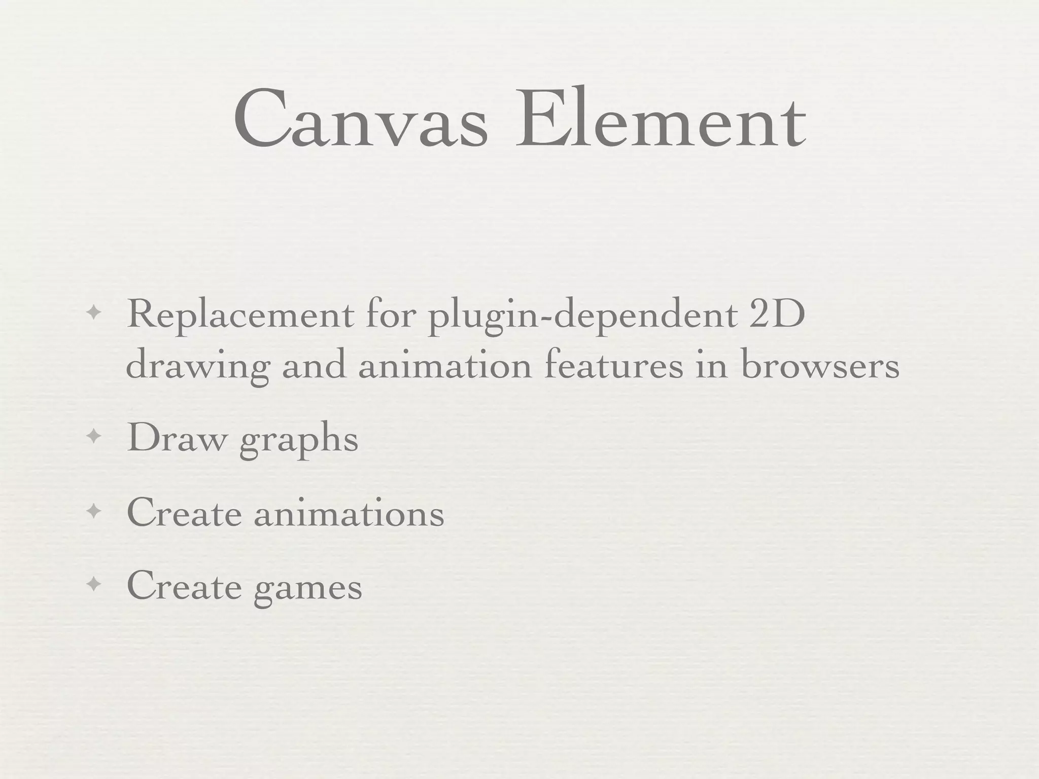 Canvas Element

✦   Replacement for plugin-dependent 2D
    drawing and animation features in browsers
✦   Draw graphs
✦   Create animations
✦   Create games
 
