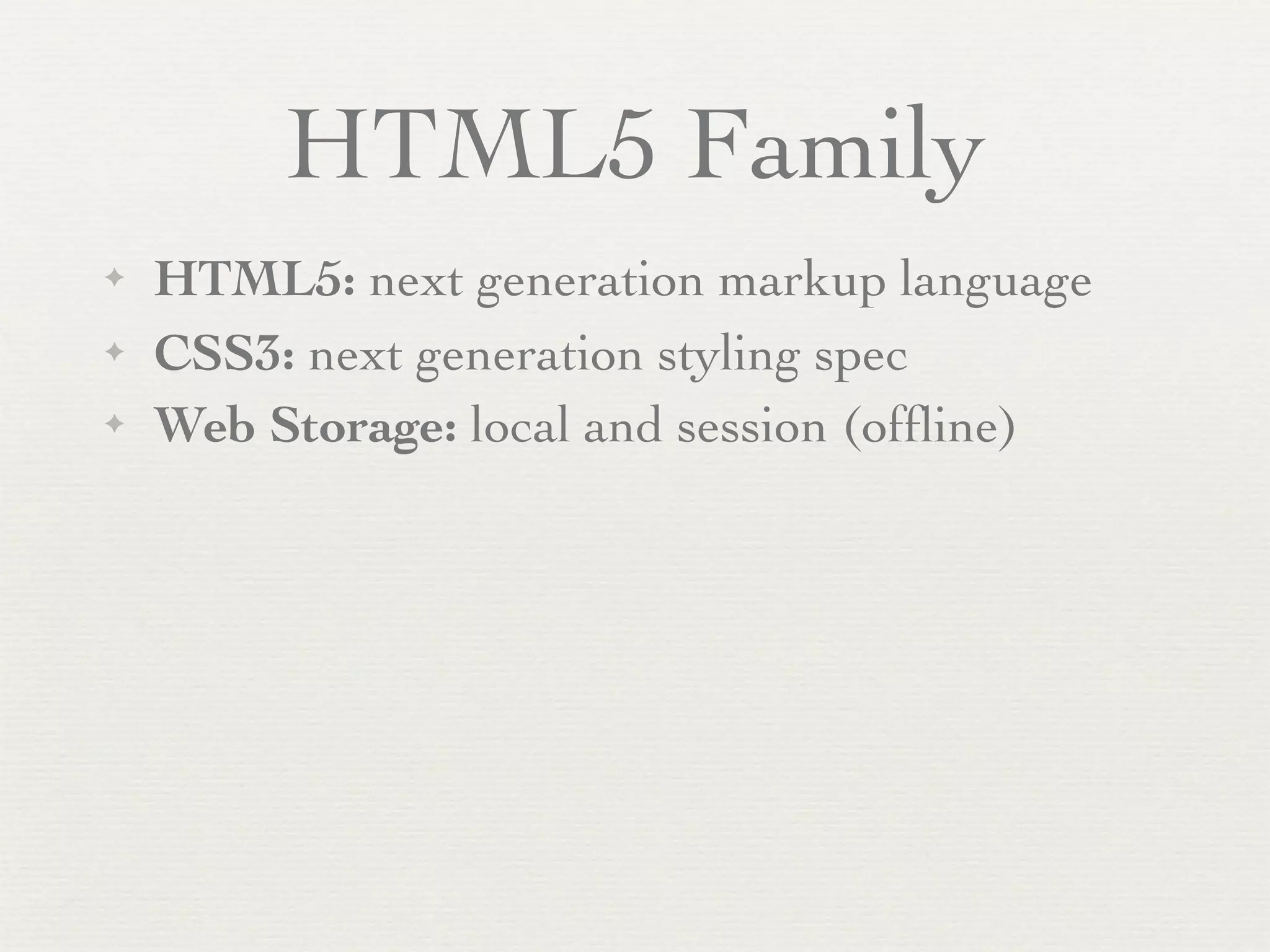 HTML5 Family
✦   HTML5: next generation markup language
✦   CSS3: next generation styling spec
✦   Web Storage: local and session (ofﬂine)
 
