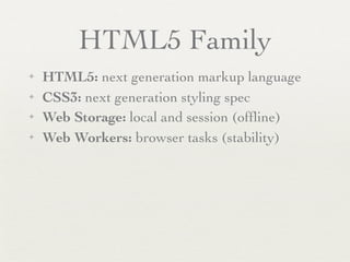 HTML5 Family
✦   HTML5: next generation markup language
✦   CSS3: next generation styling spec
✦   Web Storage: local and session (ofﬂine)
✦   Web Workers: browser tasks (stability)
 