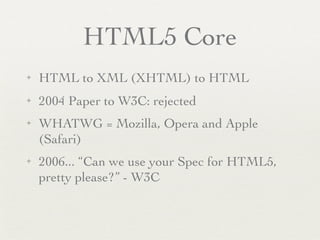 HTML5 Core
✦   HTML to XML (XHTML) to HTML
✦   2004 Paper to W3C: rejected
✦   WHATWG = Mozilla, Opera and Apple
    (Safari)
✦   2006... “Can we use your Spec for HTML5,
    pretty please?” - W3C
 