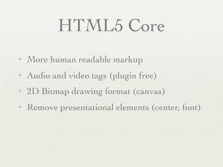 HTML5 Core
✦   More human readable markup
✦   Audio and video tags (plugin free)
✦   2D Bitmap drawing format (canvas)
✦   Remove presentational elements (center, font)
 