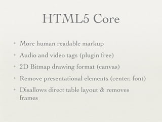HTML5 Core
✦   More human readable markup
✦   Audio and video tags (plugin free)
✦   2D Bitmap drawing format (canvas)
✦   Remove presentational elements (center, font)
✦   Disallows direct table layout & removes
    frames
 
