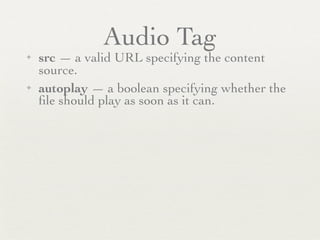Audio Tag
✦   src — a valid URL specifying the content
    source.
✦   autoplay — a boolean specifying whether the
    ﬁle should play as soon as it can.
 