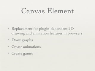 Canvas Element

✦   Replacement for plugin-dependent 2D
    drawing and animation features in browsers
✦   Draw graphs
✦   Create animations
✦   Create games
 