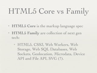HTML5 Core vs Family
✦   HTML5 Core is the markup language spec
✦   HTML5 Family are collection of next gen
    tech:
     ✦   HTML5, CSS3, Web Workers, Web
         Storage, Web SQL Databases, Web
         Sockets, Geolocation, Microdata, Device
         API and File API, SVG (?).
 