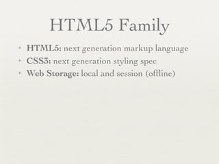HTML5 Family
✦   HTML5: next generation markup language
✦   CSS3: next generation styling spec
✦   Web Storage: local and session (ofﬂine)
 