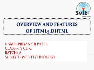 NAME:-PRIYANK R PATEL
CLASS:-TY CE -2
BATCH:-A
SUBJECT:-WEB TECHNOLOGY
OVERVIEW AND FEATURES
OF HTML5,DHTML
 