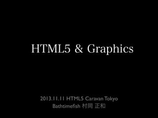 HTML5 & Graphics

2013.11.11 HTML5 Caravan Tokyo
Bathtimeﬁsh 村岡 正和

 