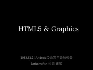HTML5 & Graphics

2013.12.21 Androidの会忘年会勉強会
Bathtimeﬁsh 村岡 正和

 