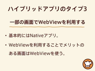 ハイブリッドアプリのタイプ3
• 基本的にはNativeアプリ。
• WebViewを利用することでメリットの
ある画面はWebViewを使う。
一部の画面でWebViewを利用する
 