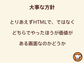 とりあえずHTMLで、ではなく
どちらでやったほうが価値が
ある画面なのかどうか
大事な方針
 