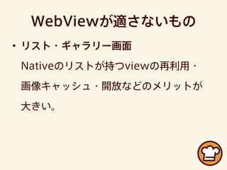 WebViewが適さないもの
• リスト・ギャラリー画面
Nativeのリストが持つviewの再利用・
画像キャッシュ・開放などのメリットが
大きい。
 