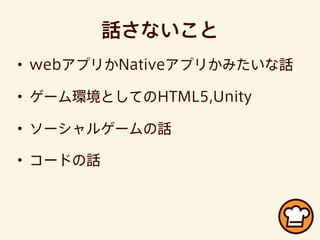 話さないこと
• webアプリかNativeアプリかみたいな話
• ゲーム環境としてのHTML5,Unity
• ソーシャルゲームの話
• コードの話
 