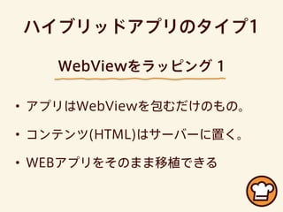 ハイブリッドアプリのタイプ1
• アプリはWebViewを包むだけのもの。
• コンテンツ(HTML)はサーバーに置く。
• WEBアプリをそのまま移植できる
WebViewをラッピング 1
 