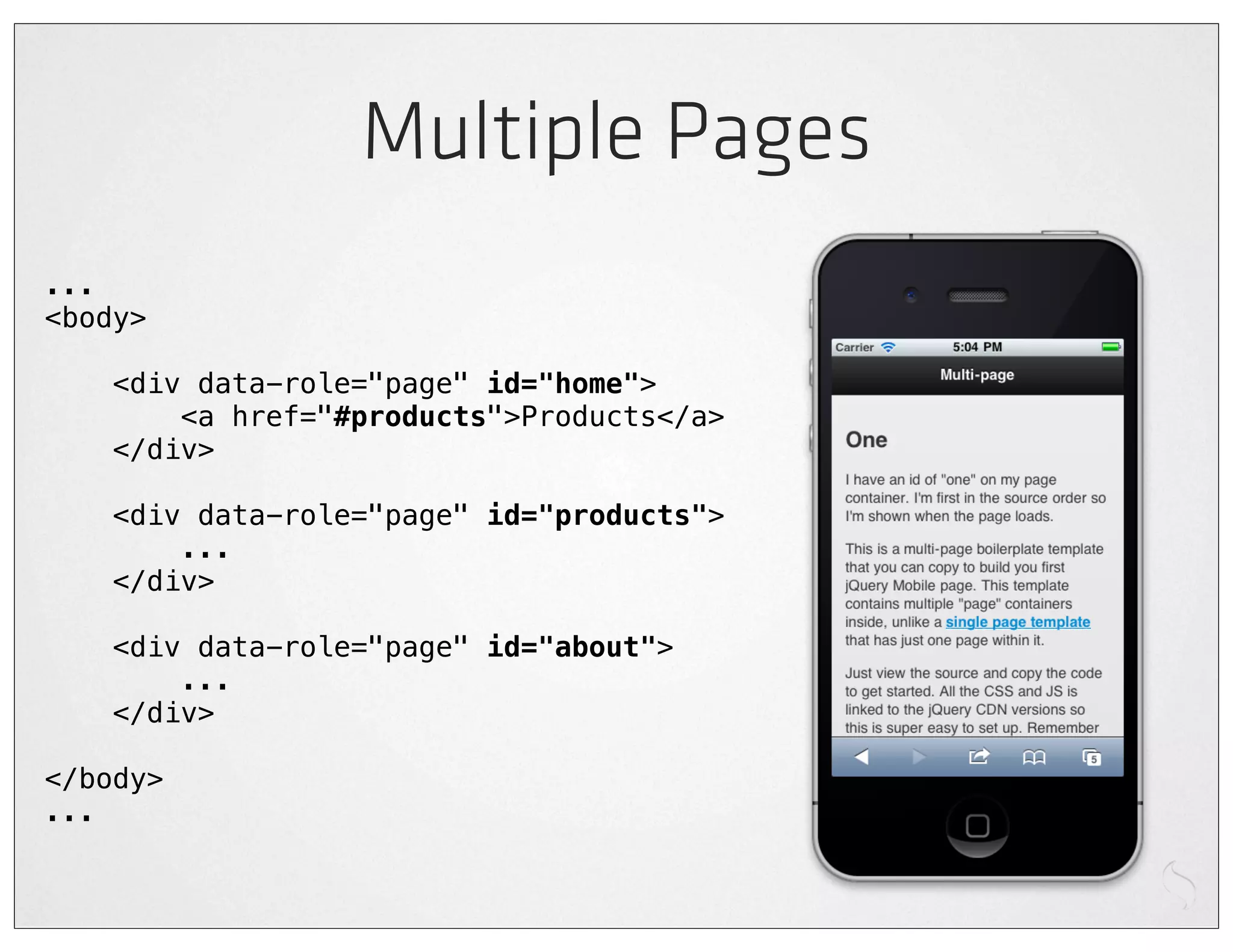 Multiple Pages
...
<body>

    <div data-role="page" id="home">
        <a href="#products">Products</a>
    </div>

    <div data-role="page" id="products">
        ...
    </div>

    <div data-role="page" id="about">
        ...
    </div>

</body>
...
 